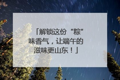 解锁这份“粽”味香气，让端午的滋味更山东！