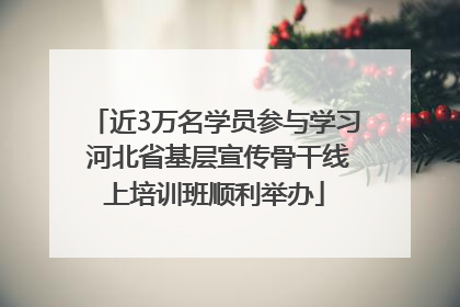 近3万名学员参与学习 河北省基层宣传骨干线上培训班顺利举办