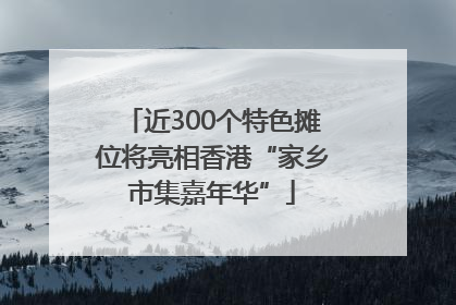 近300个特色摊位将亮相香港“家乡市集嘉年华”