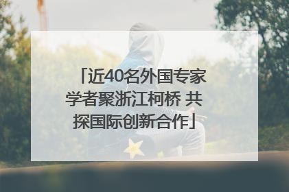 近40名外国专家学者聚浙江柯桥 共探国际创新合作