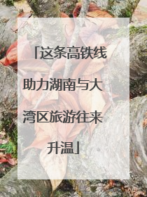 这条高铁线助力湖南与大湾区旅游往来升温