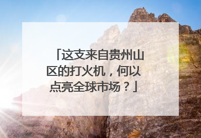 这支来自贵州山区的打火机，何以点亮全球市场？