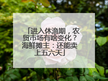 进入休渔期，农贸市场有啥变化？海鲜摊主：还能卖上五六天