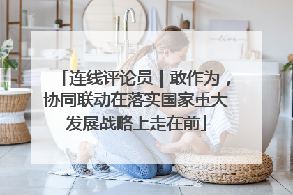 连线评论员｜敢作为，协同联动在落实国家重大发展战略上走在前