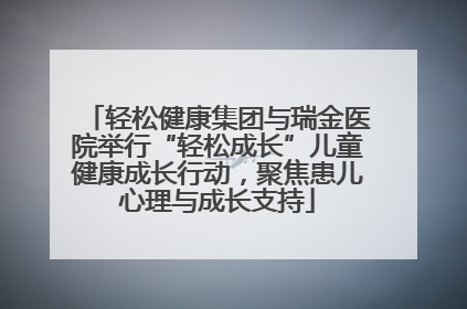轻松健康集团与瑞金医院举行“轻松成长”儿童健康成长行动，聚焦患儿心理与成长支持