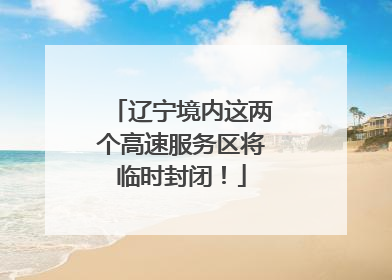 辽宁境内这两个高速服务区将临时封闭！