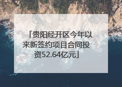 贵阳经开区今年以来新签约项目合同投资52.64亿元
