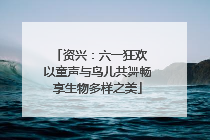 资兴：六一狂欢 以童声与鸟儿共舞畅享生物多样之美