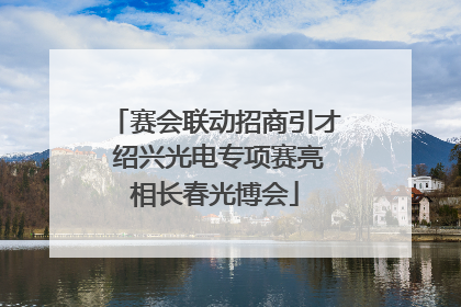 赛会联动招商引才 绍兴光电专项赛亮相长春光博会