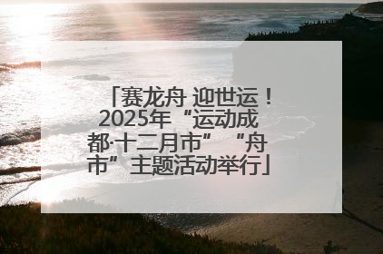 赛龙舟 迎世运！2025年“运动成都·十二月市”“舟市”主题活动举行
