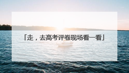 走，去高考评卷现场看一看