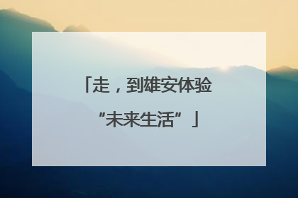 走，到雄安体验“未来生活”