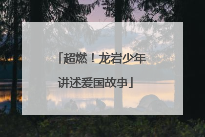 超燃！龙岩少年讲述爱国故事