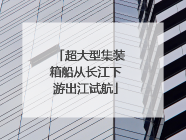 超大型集装箱船从长江下游出江试航