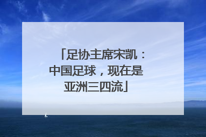足协主席宋凯：中国足球，现在是亚洲三四流