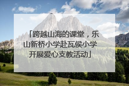 跨越山海的课堂，乐山新桥小学赴瓦侯小学开展爱心支教活动