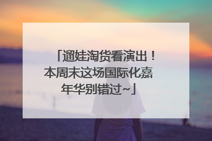 遛娃淘货看演出！本周末这场国际化嘉年华别错过~