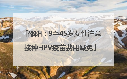 邵阳：9至45岁女性注意 接种HPV疫苗费用减免