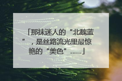 那抹迷人的“北魏蓝”，是丝路流光里最惊艳的“美色”……