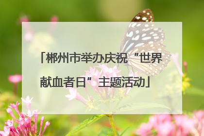 郴州市举办庆祝“世界献血者日”主题活动