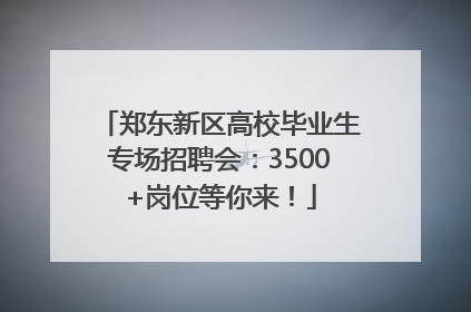郑东新区高校毕业生专场招聘会：3500+岗位等你来！
