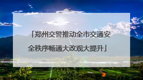郑州交警推动全市交通安全秩序畅通大改观大提升