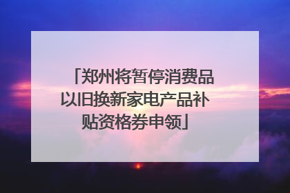 郑州将暂停消费品以旧换新家电产品补贴资格券申领