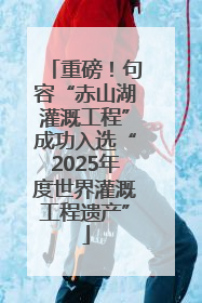重磅！句容“赤山湖灌溉工程”成功入选“2025年度世界灌溉工程遗产”