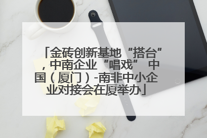 金砖创新基地“搭台”，中南企业“唱戏” 中国（厦门）-南非中小企业对接会在厦举办