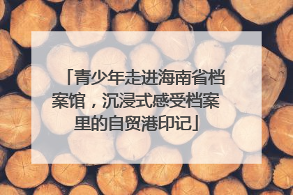 青少年走进海南省档案馆，沉浸式感受档案里的自贸港印记