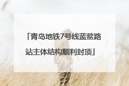 青岛地铁7号线蓝鳌路站主体结构顺利封顶