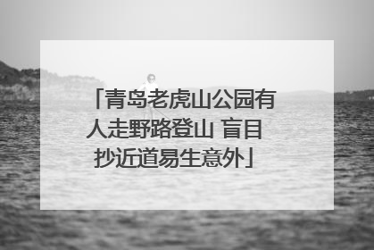 青岛老虎山公园有人走野路登山 盲目抄近道易生意外
