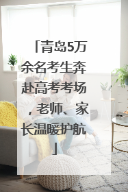 青岛5万余名考生奔赴高考考场，老师、家长温暖护航