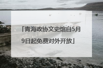 青海政协文史馆自5月9日起免费对外开放