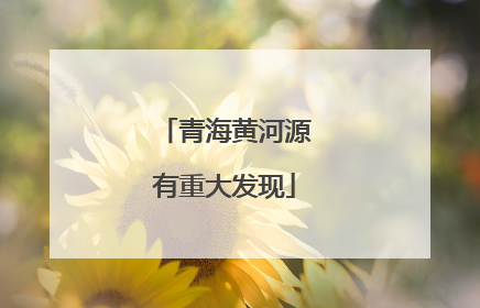 青海黄河源有重大发现