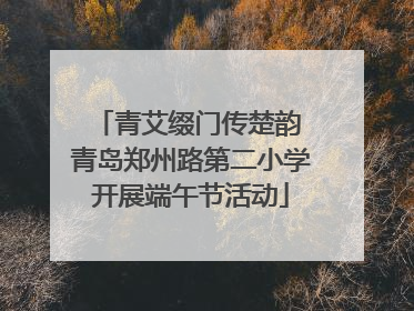 青艾缀门传楚韵 青岛郑州路第二小学开展端午节活动
