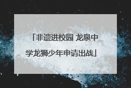 非遗进校园 龙泉中学龙狮少年申请出战