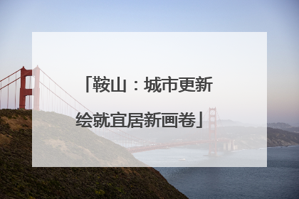 鞍山：城市更新绘就宜居新画卷