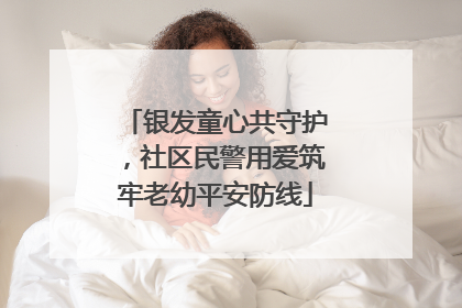 银发童心共守护，社区民警用爱筑牢老幼平安防线