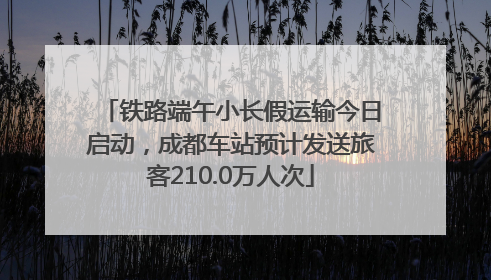 铁路端午小长假运输今日启动，成都车站预计发送旅客210.0万人次