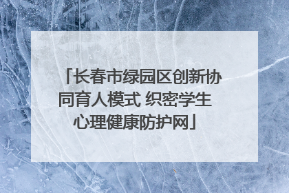长春市绿园区创新协同育人模式 织密学生心理健康防护网