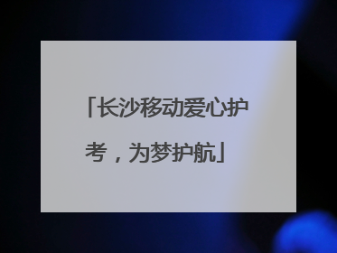 长沙移动爱心护考，为梦护航