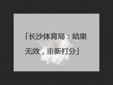 长沙体育局：结果无效，重新打分