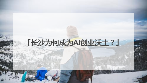 长沙为何成为AI创业沃土？