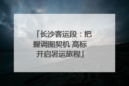 长沙客运段：把握调图契机 高标开启暑运旅程