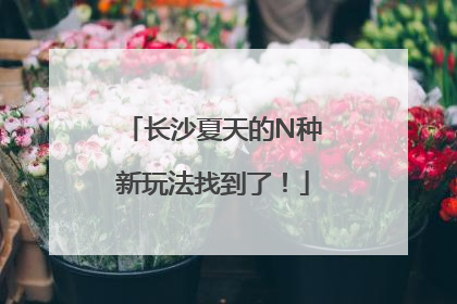 长沙夏天的N种新玩法找到了！
