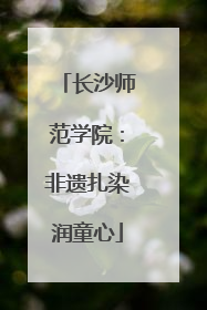 长沙师范学院：非遗扎染润童心