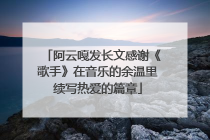 阿云嘎发长文感谢《歌手》在音乐的余温里续写热爱的篇章