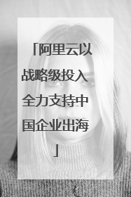 阿里云以战略级投入全力支持中国企业出海