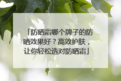 防晒霜哪个牌子的防晒效果好？高效护肤，让你轻松选对防晒霜
